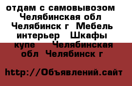 отдам с самовывозом - Челябинская обл., Челябинск г. Мебель, интерьер » Шкафы, купе   . Челябинская обл.,Челябинск г.